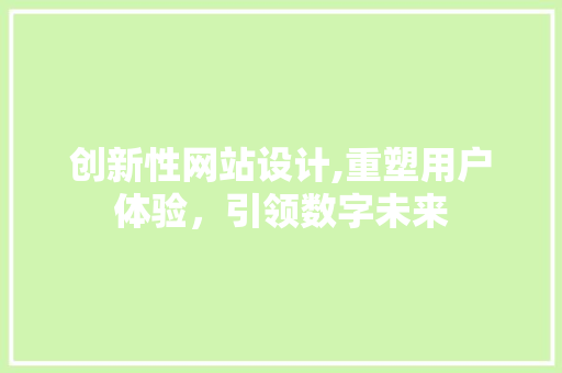 创新性网站设计,重塑用户体验，引领数字未来 创新性网站设计,重塑用户体验，引领数字未来 百度SEO