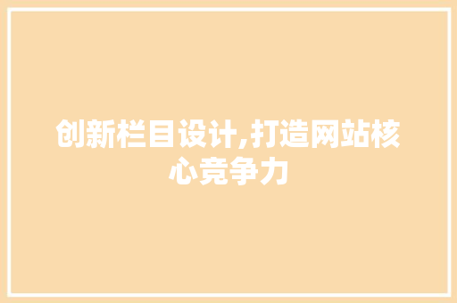 创新栏目设计,打造网站核心竞争力 创新栏目设计,打造网站核心竞争力 神马SEO