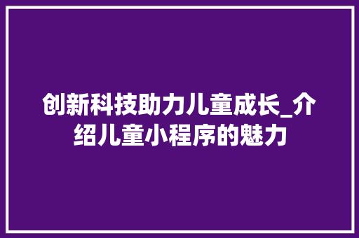 创新科技助力儿童成长_介绍儿童小程序的魅力 创新科技助力儿童成长_介绍儿童小程序的魅力 百度SEO