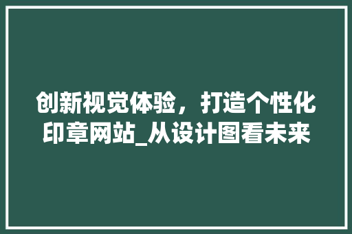 创新视觉体验，打造个性化印章网站_从设计图看未来印章网站的无限可能 创新视觉体验，打造个性化印章网站_从设计图看未来印章网站的无限可能 百度SEO