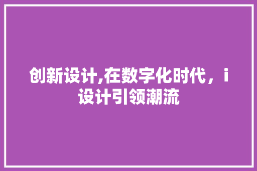 创新设计,在数字化时代，i设计引领潮流 创新设计,在数字化时代，i设计引领潮流 网站建设公司
