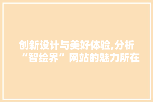 创新设计与美好体验,分析“智绘界”网站的魅力所在 创新设计与美好体验,分析“智绘界”网站的魅力所在 SEO关键词