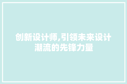 创新设计师,引领未来设计潮流的先锋力量 创新设计师,引领未来设计潮流的先锋力量 神马SEO