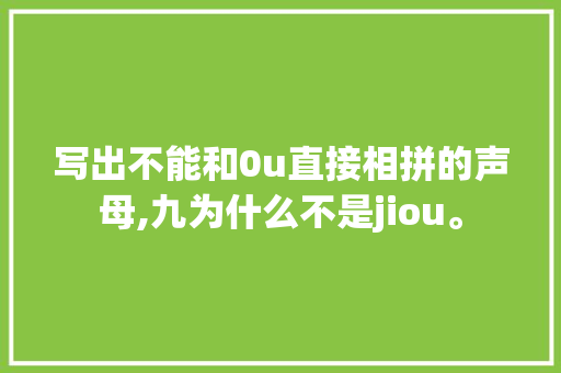 写出不能和0u直接相拼的声母,九为什么不是jiou。 写出不能和0u直接相拼的声母,九为什么不是jiou。 网站建设公司