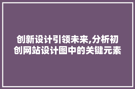 创新设计引领未来,分析初创网站设计图中的关键元素 创新设计引领未来,分析初创网站设计图中的关键元素 SEO关键词