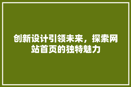 创新设计引领未来，探索网站首页的独特魅力 创新设计引领未来，探索网站首页的独特魅力 必应SEO