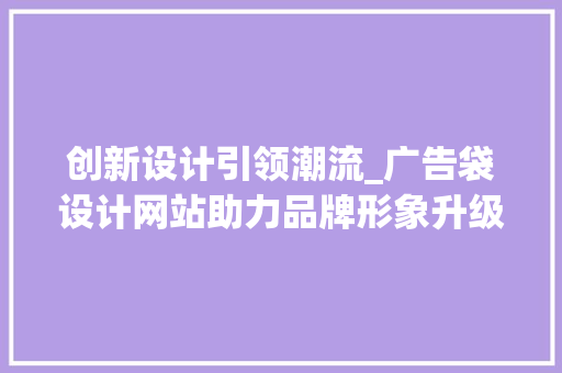 创新设计引领潮流_广告袋设计网站助力品牌形象升级 创新设计引领潮流_广告袋设计网站助力品牌形象升级 百度SEO
