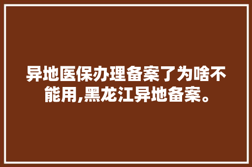 异地医保办理备案了为啥不能用,黑龙江异地备案。 异地医保办理备案了为啥不能用,黑龙江异地备案。 必应SEO