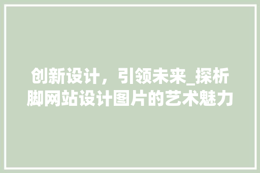 创新设计，引领未来_探析脚网站设计图片的艺术魅力 创新设计，引领未来_探析脚网站设计图片的艺术魅力 神马SEO