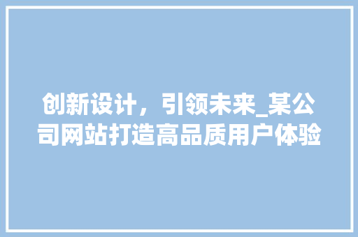 创新设计，引领未来_某公司网站打造高品质用户体验 创新设计，引领未来_某公司网站打造高品质用户体验 搜狗SEO