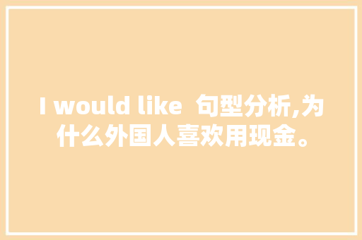 I would like  句型分析,为什么外国人喜欢用现金。