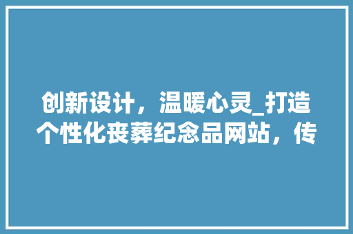 创新设计，温暖心灵_打造个性化丧葬纪念品网站，传承生命记忆 创新设计，温暖心灵_打造个性化丧葬纪念品网站，传承生命记忆 百度SEO