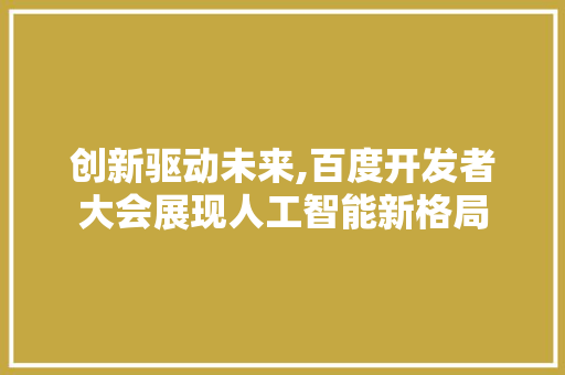 创新驱动未来,百度开发者大会展现人工智能新格局 创新驱动未来,百度开发者大会展现人工智能新格局 神马SEO
