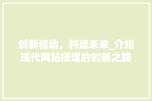 创新驱动，构建未来_介绍现代网站搭建的创新之路 创新驱动，构建未来_介绍现代网站搭建的创新之路 百度SEO