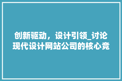 创新驱动，设计引领_讨论现代设计网站公司的核心竞争力 创新驱动，设计引领_讨论现代设计网站公司的核心竞争力 搜狗SEO