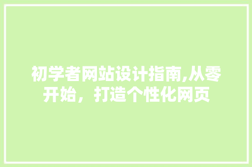 初学者网站设计指南,从零开始，打造个性化网页 初学者网站设计指南,从零开始，打造个性化网页 神马SEO