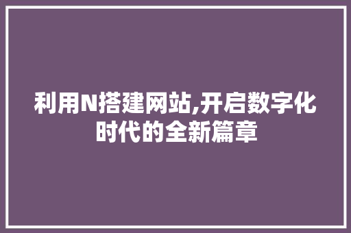 利用N搭建网站,开启数字化时代的全新篇章 利用N搭建网站,开启数字化时代的全新篇章 搜狗SEO