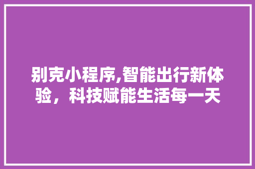 别克小程序,智能出行新体验，科技赋能生活每一天 别克小程序,智能出行新体验，科技赋能生活每一天 必应SEO