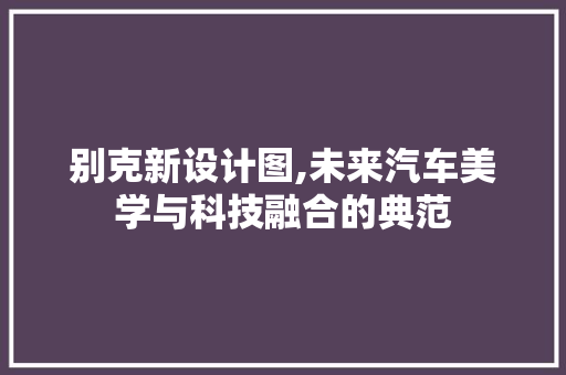 别克新设计图,未来汽车美学与科技融合的典范 别克新设计图,未来汽车美学与科技融合的典范 网站建设公司