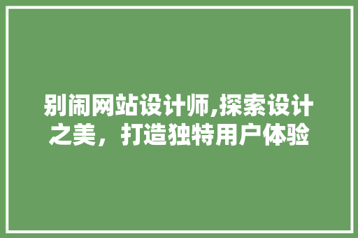 别闹网站设计师,探索设计之美，打造独特用户体验 别闹网站设计师,探索设计之美，打造独特用户体验 网站建设公司