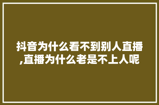 抖音为什么看不到别人直播,直播为什么老是不上人呢。 抖音为什么看不到别人直播,直播为什么老是不上人呢。 神马SEO