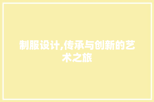 制服设计,传承与创新的艺术之旅 制服设计,传承与创新的艺术之旅 必应SEO