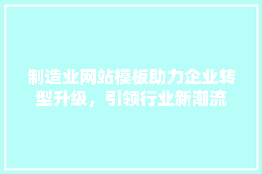 制造业网站模板助力企业转型升级，引领行业新潮流 制造业网站模板助力企业转型升级，引领行业新潮流 必应SEO
