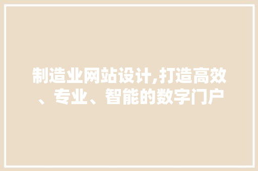 制造业网站设计,打造高效、专业、智能的数字门户 制造业网站设计,打造高效、专业、智能的数字门户 网站建设公司