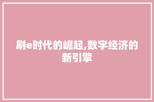 刷e时代的崛起,数字经济的新引擎 刷e时代的崛起,数字经济的新引擎 百度SEO
