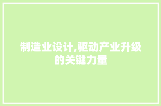 制造业设计,驱动产业升级的关键力量 制造业设计,驱动产业升级的关键力量 搜狗SEO