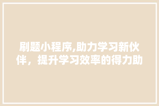 刷题小程序,助力学习新伙伴，提升学习效率的得力助手 刷题小程序,助力学习新伙伴，提升学习效率的得力助手 必应SEO