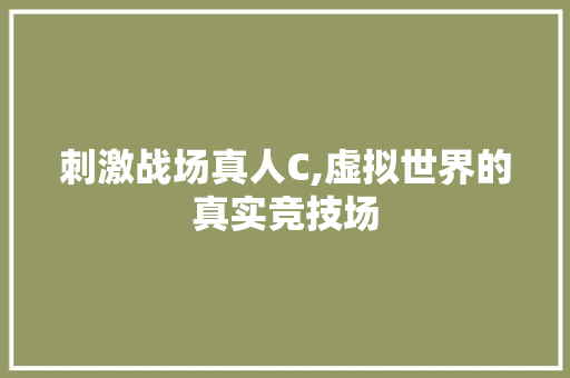 刺激战场真人C,虚拟世界的真实竞技场 刺激战场真人C,虚拟世界的真实竞技场 网站建设公司