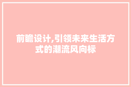 前瞻设计,引领未来生活方式的潮流风向标 前瞻设计,引领未来生活方式的潮流风向标 必应SEO