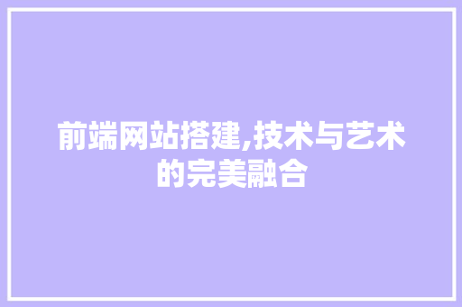 前端网站搭建,技术与艺术的完美融合 前端网站搭建,技术与艺术的完美融合 搜狗SEO