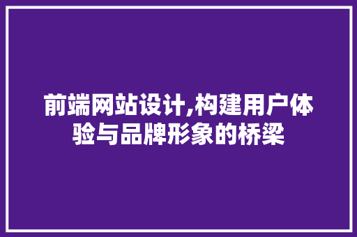 前端网站设计,构建用户体验与品牌形象的桥梁 前端网站设计,构建用户体验与品牌形象的桥梁 搜狗SEO