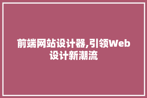 前端网站设计器,引领Web设计新潮流 前端网站设计器,引领Web设计新潮流 必应SEO