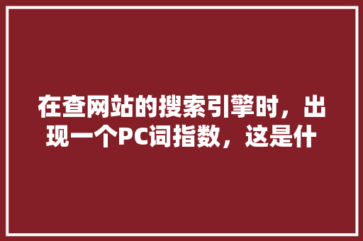 在查网站的搜索引擎时，出现一个PC词指数，这是什么意思呢,我们为什么需要了解百度指数。 在查网站的搜索引擎时，出现一个PC词指数，这是什么意思呢,我们为什么需要了解百度指数。 搜狗SEO