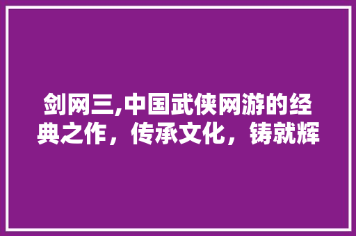 剑网三,中国武侠网游的经典之作，传承文化，铸就辉煌
