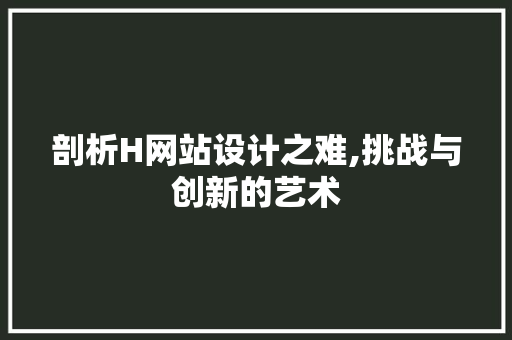 剖析H网站设计之难,挑战与创新的艺术 剖析H网站设计之难,挑战与创新的艺术 必应SEO