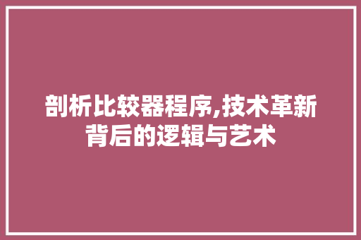 剖析比较器程序,技术革新背后的逻辑与艺术 剖析比较器程序,技术革新背后的逻辑与艺术 神马SEO