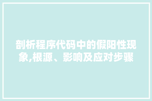 剖析程序代码中的假阳性现象,根源、影响及应对步骤 剖析程序代码中的假阳性现象,根源、影响及应对步骤 必应SEO