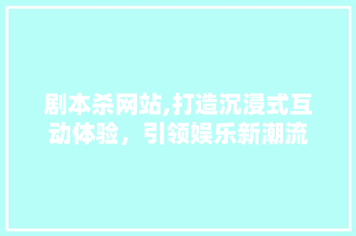 剧本杀网站,打造沉浸式互动体验，引领娱乐新潮流 剧本杀网站,打造沉浸式互动体验，引领娱乐新潮流 百度SEO