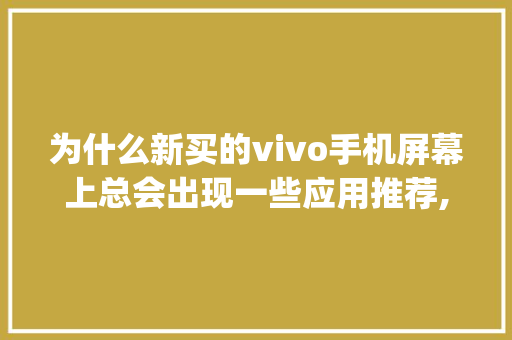 为什么新买的vivo手机屏幕上总会出现一些应用推荐,一点到就会下载,为什么一些app要放一些资讯呢。 为什么新买的vivo手机屏幕上总会出现一些应用推荐,一点到就会下载,为什么一些app要放一些资讯呢。 神马SEO