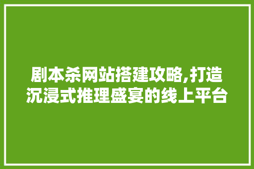 剧本杀网站搭建攻略,打造沉浸式推理盛宴的线上平台 剧本杀网站搭建攻略,打造沉浸式推理盛宴的线上平台 必应SEO