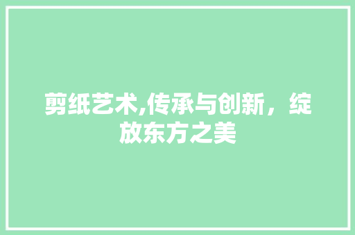 剪纸艺术,传承与创新，绽放东方之美