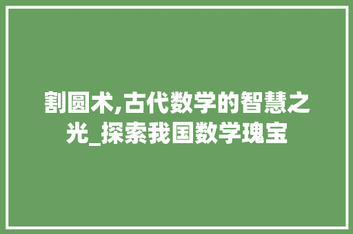 割圆术,古代数学的智慧之光_探索我国数学瑰宝 割圆术,古代数学的智慧之光_探索我国数学瑰宝 SEO关键词