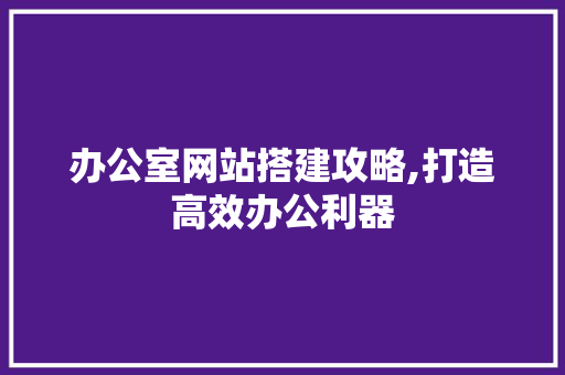 办公室网站搭建攻略,打造高效办公利器 办公室网站搭建攻略,打造高效办公利器 神马SEO