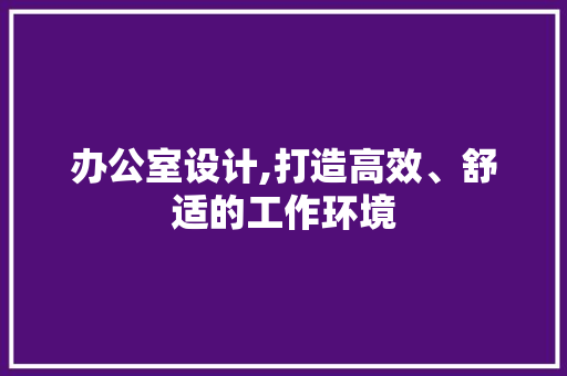 办公室设计,打造高效、舒适的工作环境 办公室设计,打造高效、舒适的工作环境 必应SEO