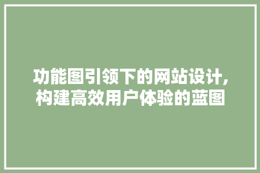 功能图引领下的网站设计,构建高效用户体验的蓝图 功能图引领下的网站设计,构建高效用户体验的蓝图 必应SEO