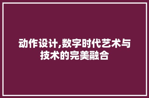动作设计,数字时代艺术与技术的完美融合 动作设计,数字时代艺术与技术的完美融合 搜狗SEO